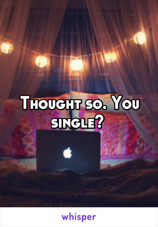 Thought so. You single? 