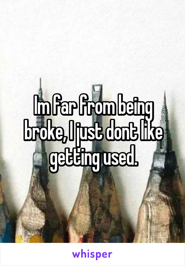 Im far from being broke, I just dont like getting used.