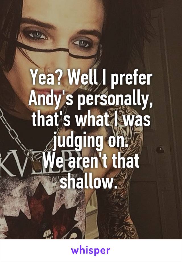 Yea? Well I prefer Andy's personally, that's what I was judging on.
We aren't that shallow. 