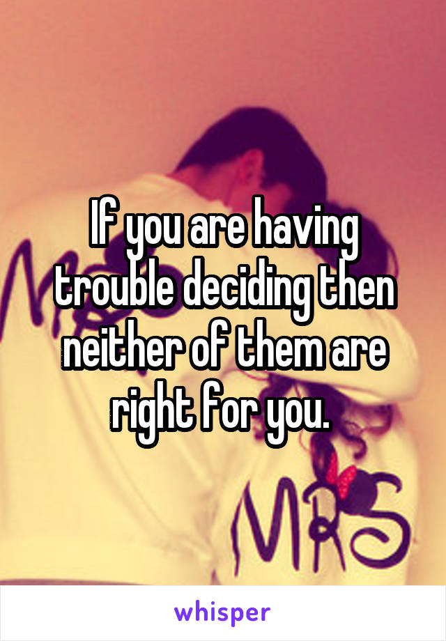If you are having trouble deciding then neither of them are right for you. 