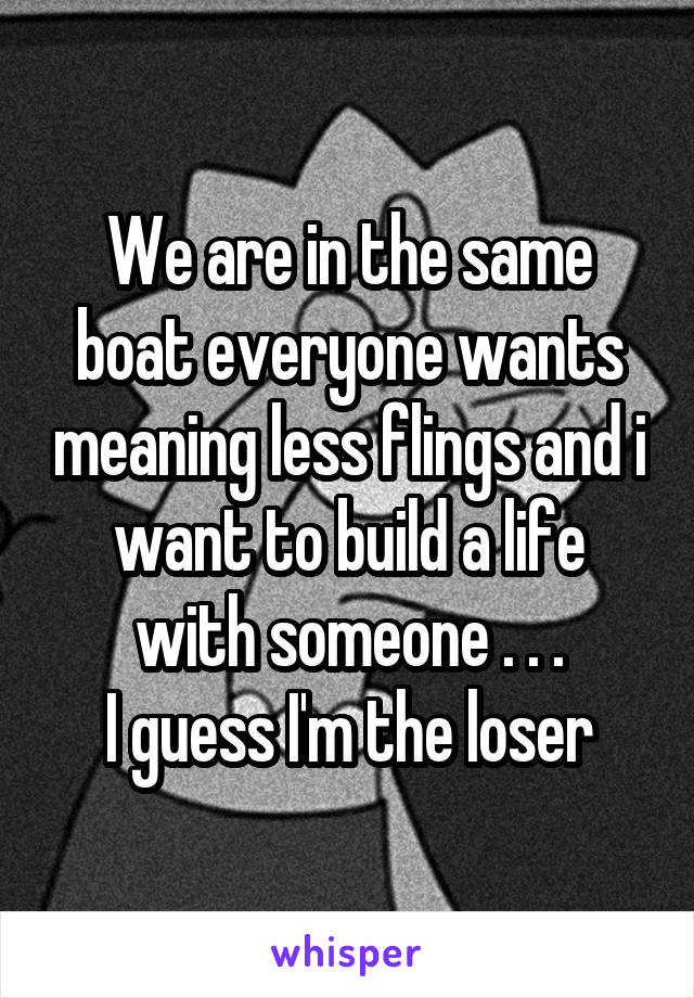 We are in the same boat everyone wants meaning less flings and i want to build a life with someone . . .
I guess I'm the loser