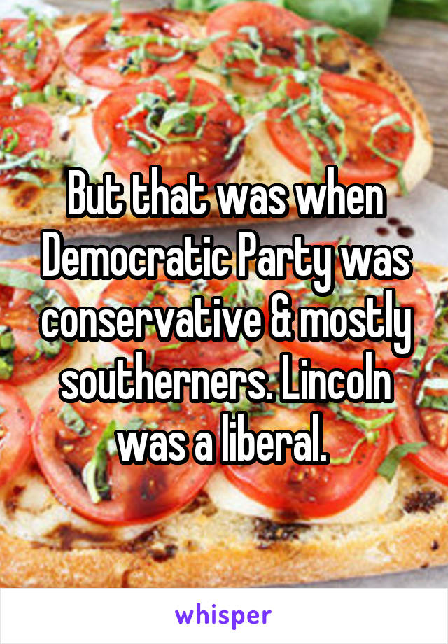 But that was when Democratic Party was conservative & mostly southerners. Lincoln was a liberal. 