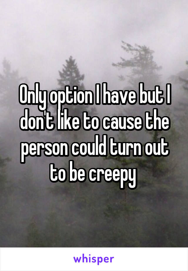 Only option I have but I don't like to cause the person could turn out to be creepy 