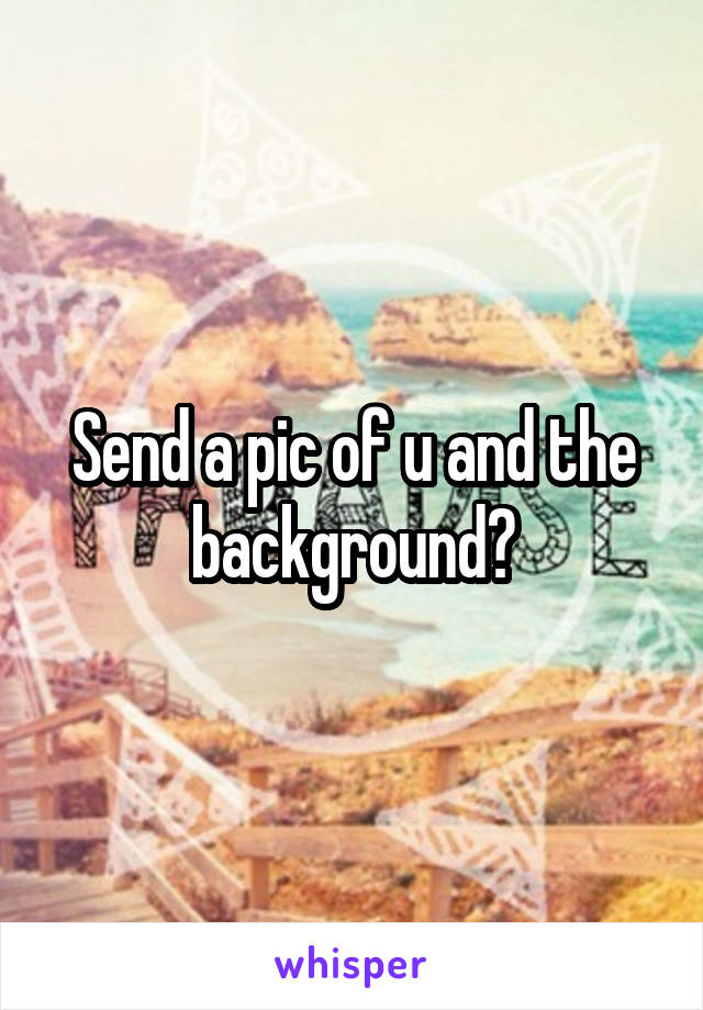 Send a pic of u and the background?