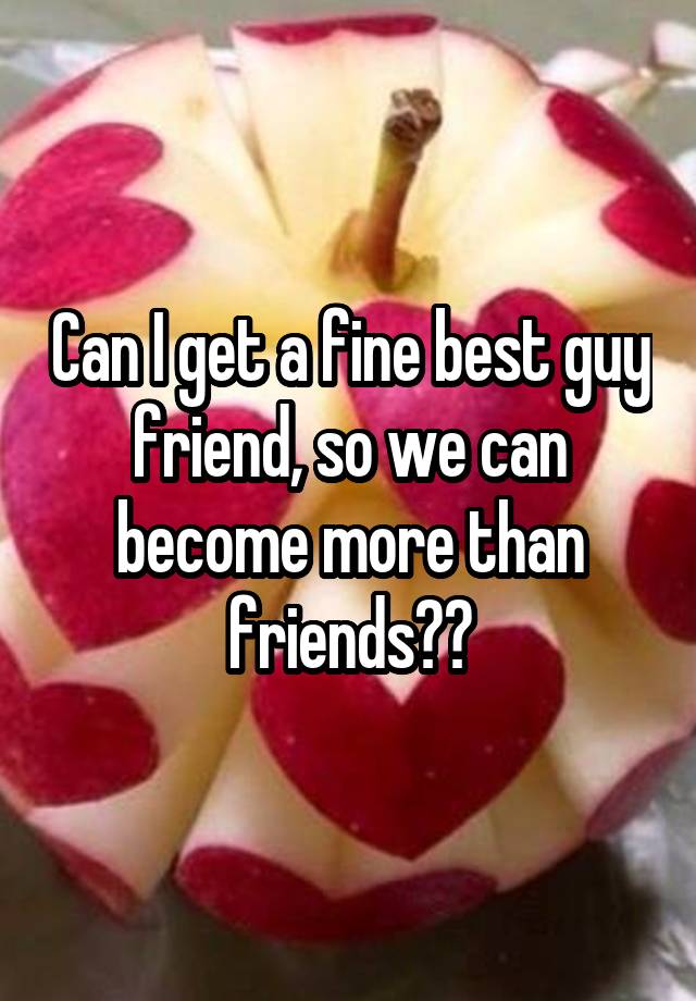 can-i-get-a-fine-best-guy-friend-so-we-can-become-more-than-friends