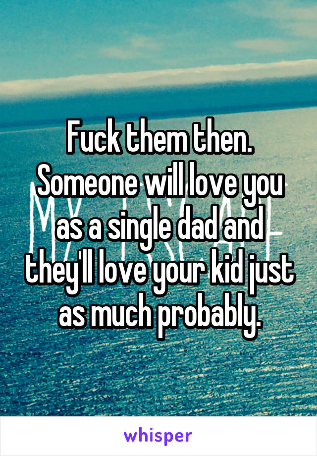 Fuck them then. Someone will love you as a single dad and they'll love your kid just as much probably.