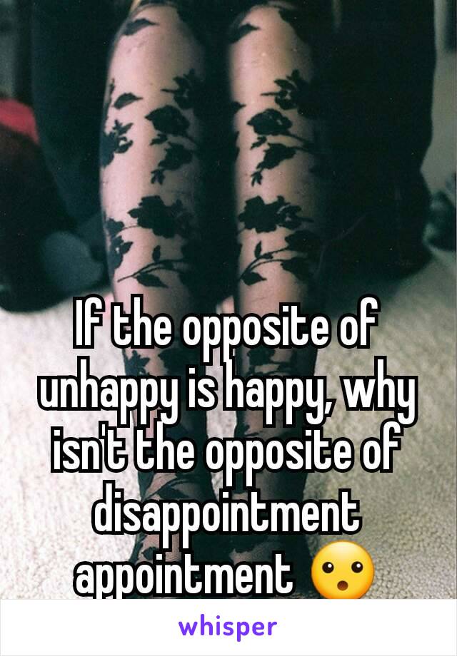 If the opposite of unhappy is happy, why isn't the opposite of disappointment appointment 😮