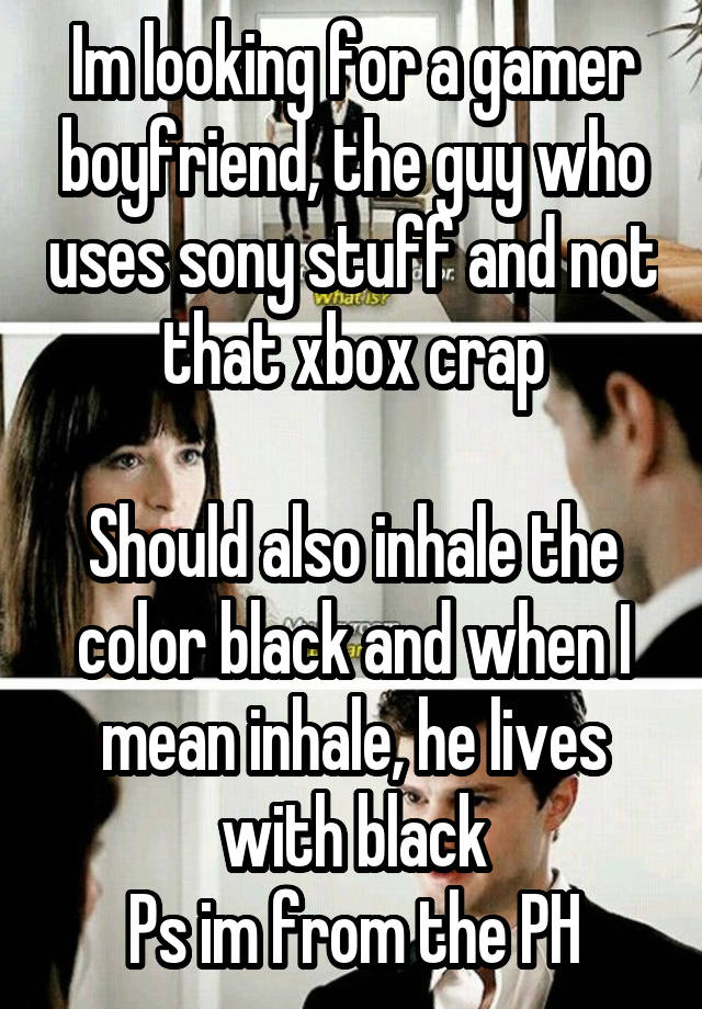 Im looking for a gamer boyfriend, the guy who uses sony stuff and not that xbox crap

Should also inhale the color black and when I mean inhale, he lives with black
Ps im from the PH