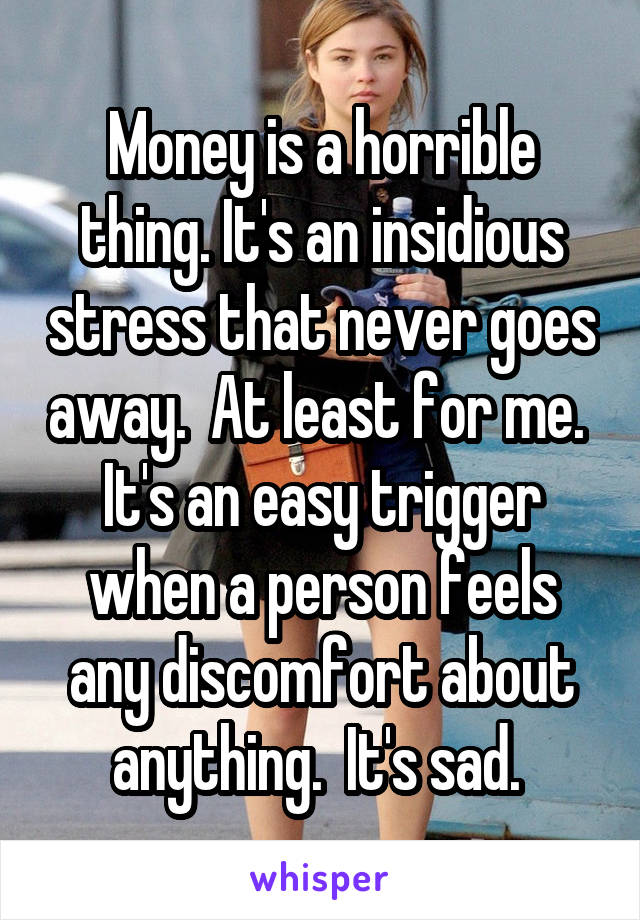Money is a horrible thing. It's an insidious stress that never goes away.  At least for me.  It's an easy trigger when a person feels any discomfort about anything.  It's sad. 