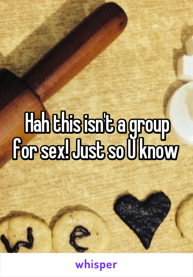 Hah this isn't a group for sex! Just so U know 
