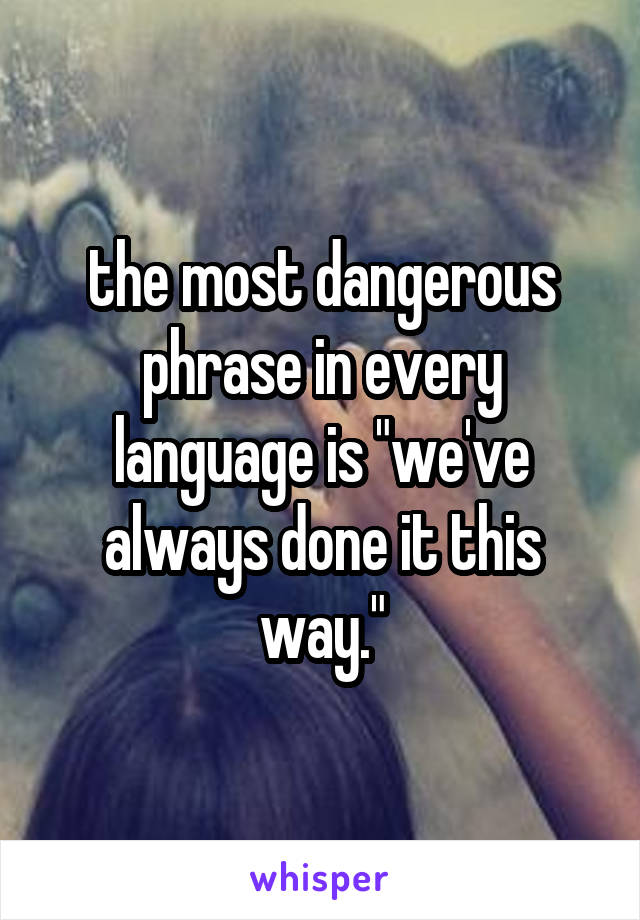 the-most-dangerous-phrase-in-every-language-is-we-ve-always-done-it