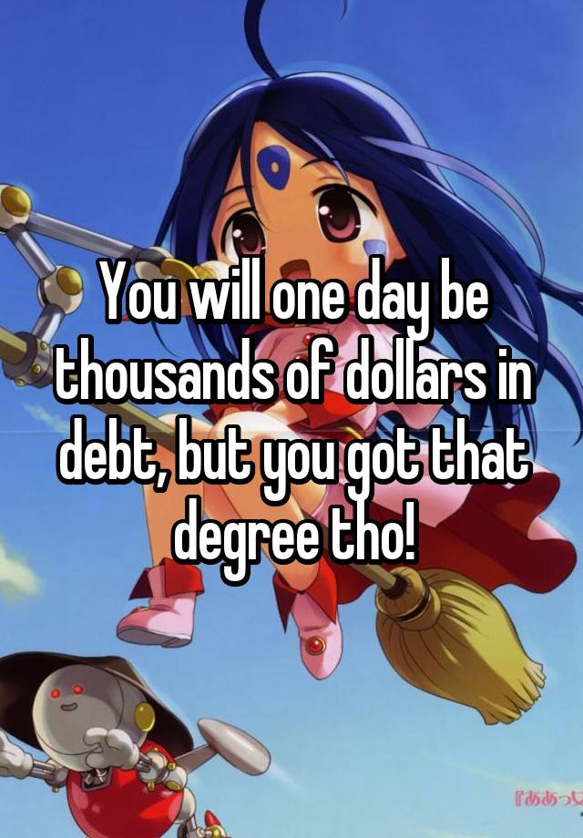 you-will-one-day-be-thousands-of-dollars-in-debt-but-you-got-that