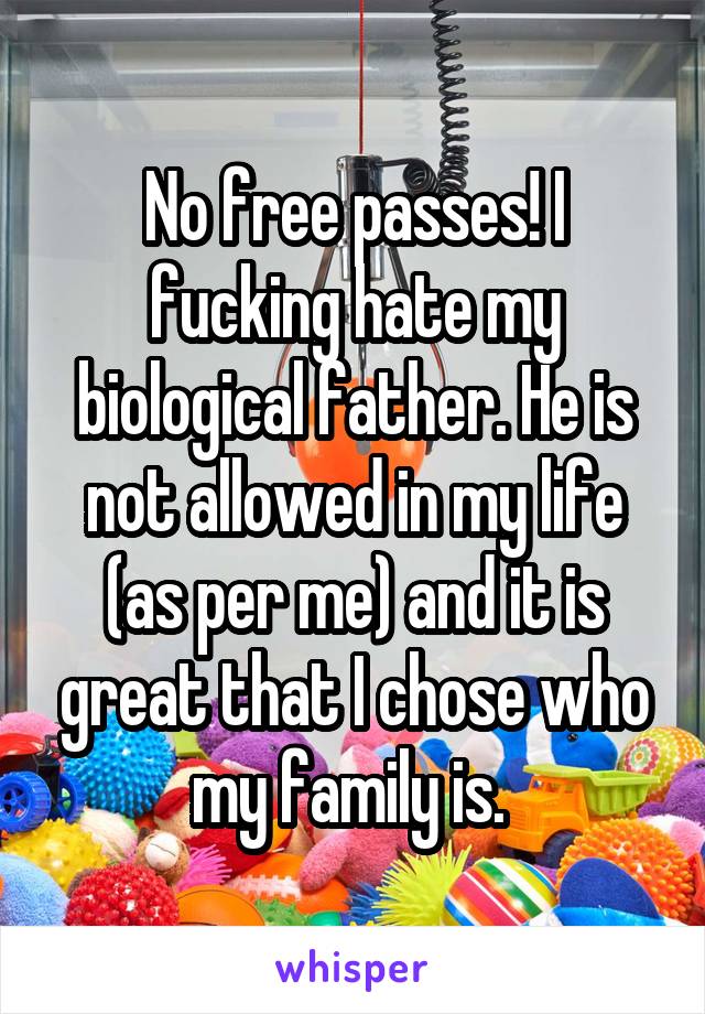 No free passes! I fucking hate my biological father. He is not allowed in my life (as per me) and it is great that I chose who my family is. 