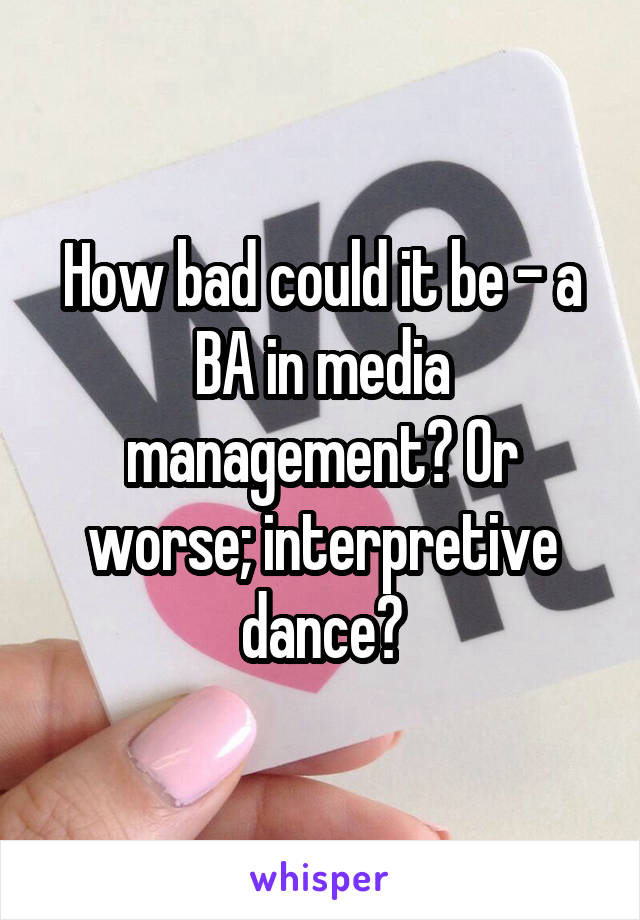 How bad could it be - a BA in media management? Or worse; interpretive dance?