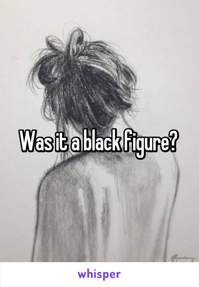 Was it a black figure? 