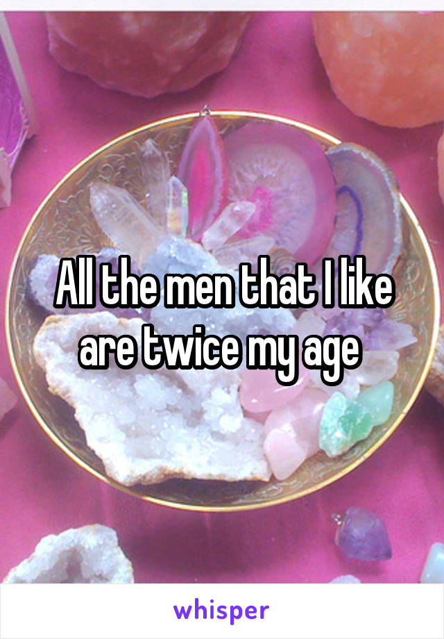 All the men that I like are twice my age 