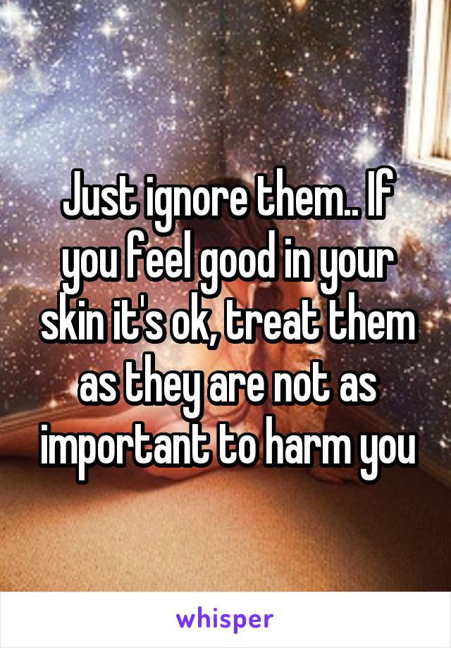 Just ignore them.. If you feel good in your skin it's ok, treat them as they are not as important to harm you
