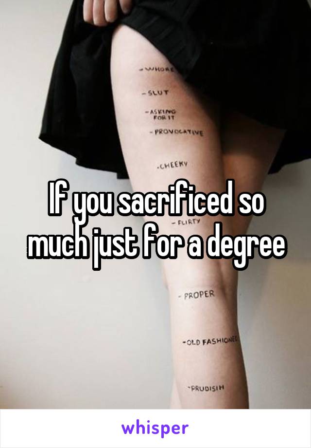 If you sacrificed so much just for a degree