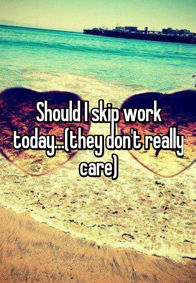 should-i-skip-work-today-they-don-t-really-care