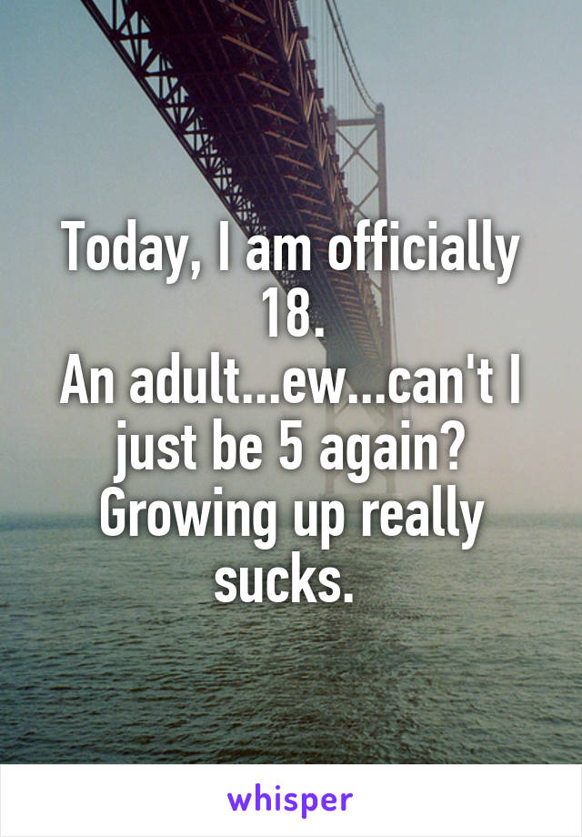 Today, I am officially 18.
An adult...ew...can't I just be 5 again?
Growing up really sucks. 