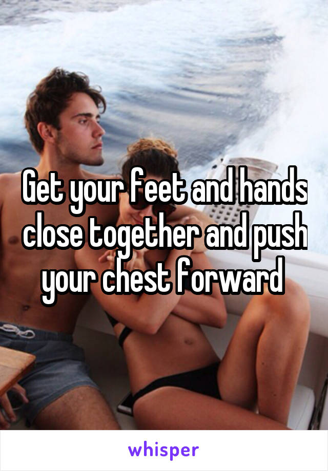 Get your feet and hands close together and push your chest forward 
