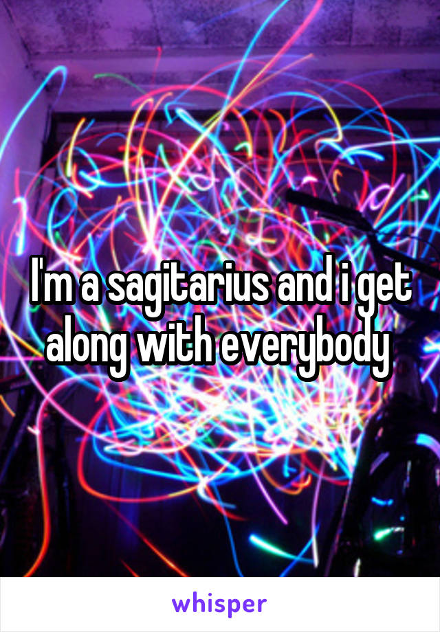 I'm a sagitarius and i get along with everybody 