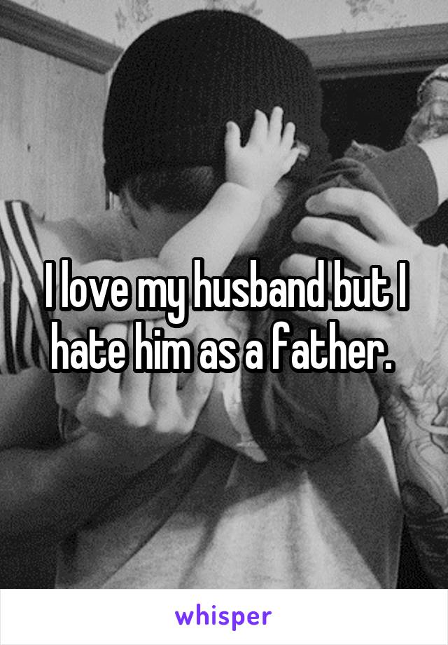 I love my husband but I hate him as a father. 