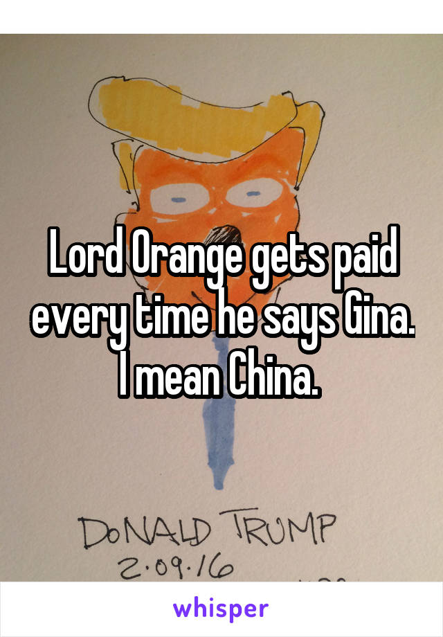 Lord Orange gets paid every time he says Gina. I mean China. 