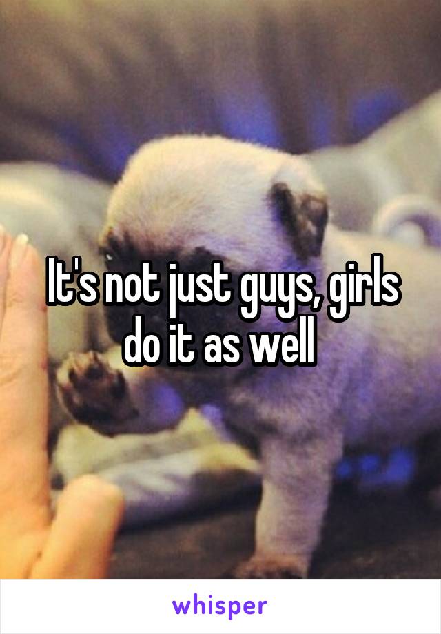 It's not just guys, girls do it as well 