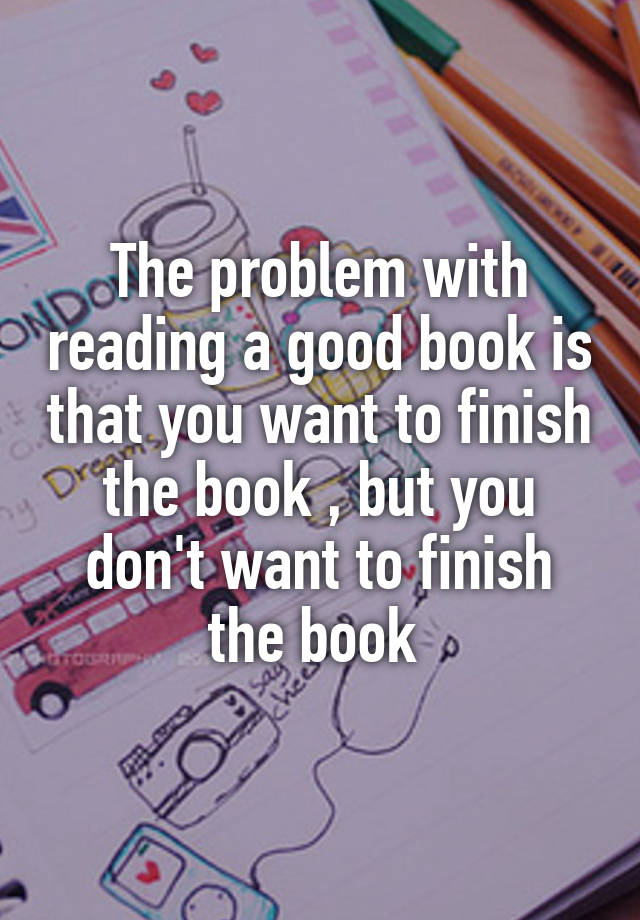 The problem with reading a good book is that you want to 