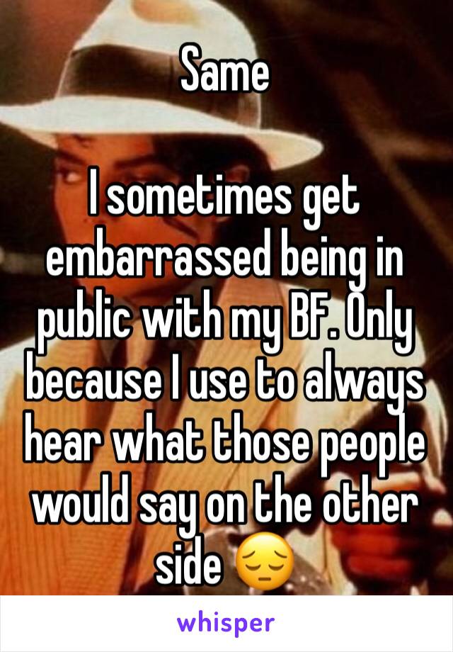 Same

I sometimes get embarrassed being in public with my BF. Only because I use to always hear what those people would say on the other side 😔