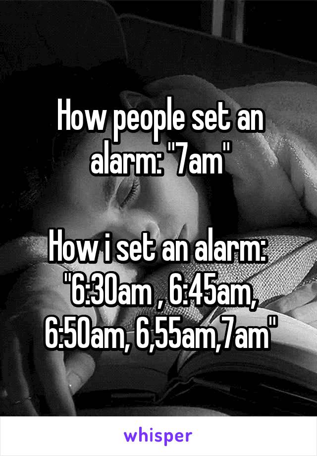 How people set an alarm: "7am"

How i set an alarm:  "6:30am , 6:45am, 6:50am, 6,55am,7am"