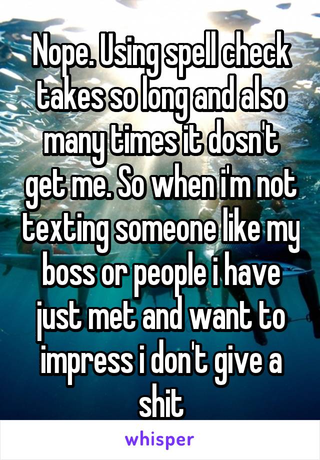 Nope. Using spell check takes so long and also many times it dosn't get me. So when i'm not texting someone like my boss or people i have just met and want to impress i don't give a shit