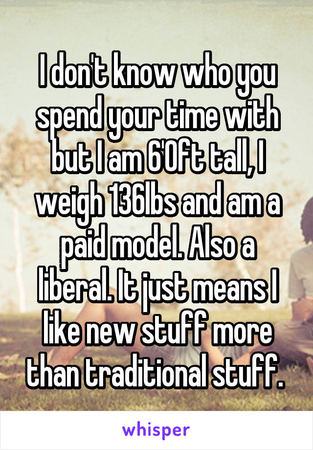 I don't know who you spend your time with but I am 6'0ft tall, I weigh 136lbs and am a paid model. Also a liberal. It just means I like new stuff more than traditional stuff. 