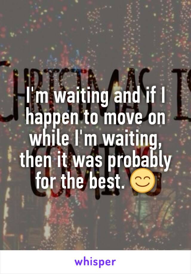 I'm waiting and if I happen to move on while I'm waiting, then it was probably for the best. 😊