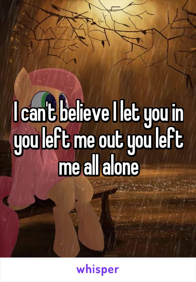 I can't believe I let you in you left me out you left me all alone