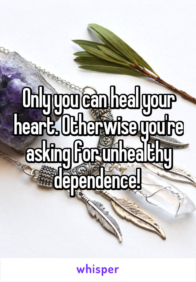 Only you can heal your heart. Otherwise you're asking for unhealthy dependence! 