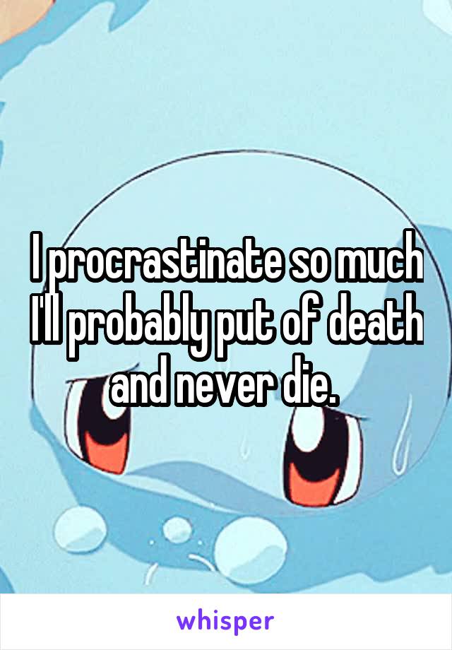 I procrastinate so much I'll probably put of death and never die. 