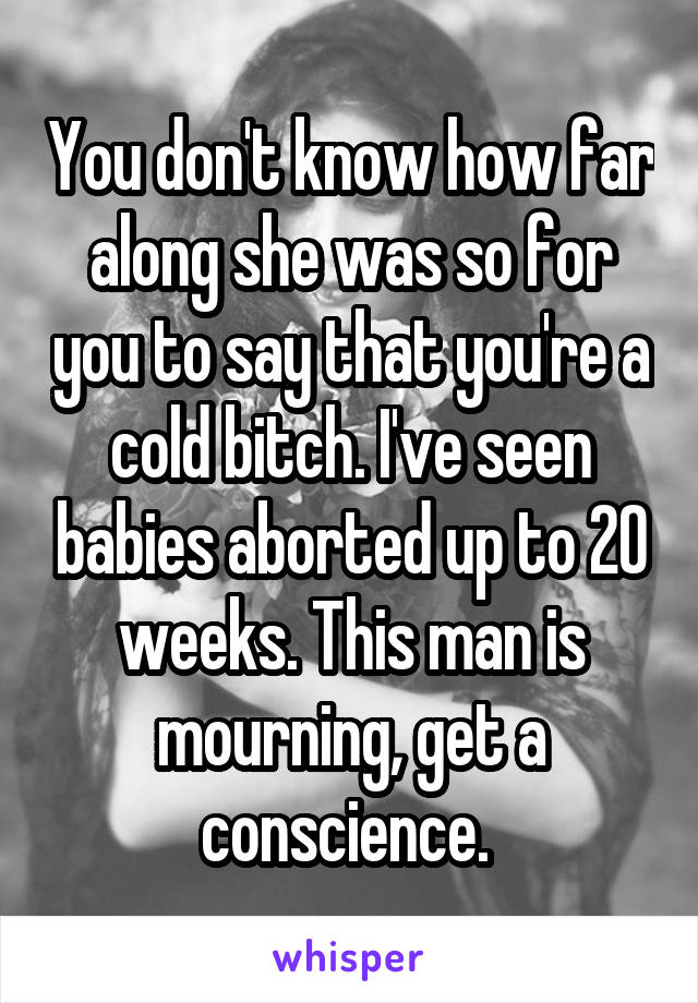 You don't know how far along she was so for you to say that you're a cold bitch. I've seen babies aborted up to 20 weeks. This man is mourning, get a conscience. 