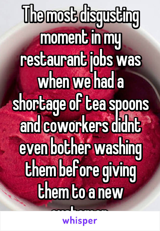 The most disgusting moment in my restaurant jobs was when we had a shortage of tea spoons and coworkers didnt even bother washing them before giving them to a new customer.