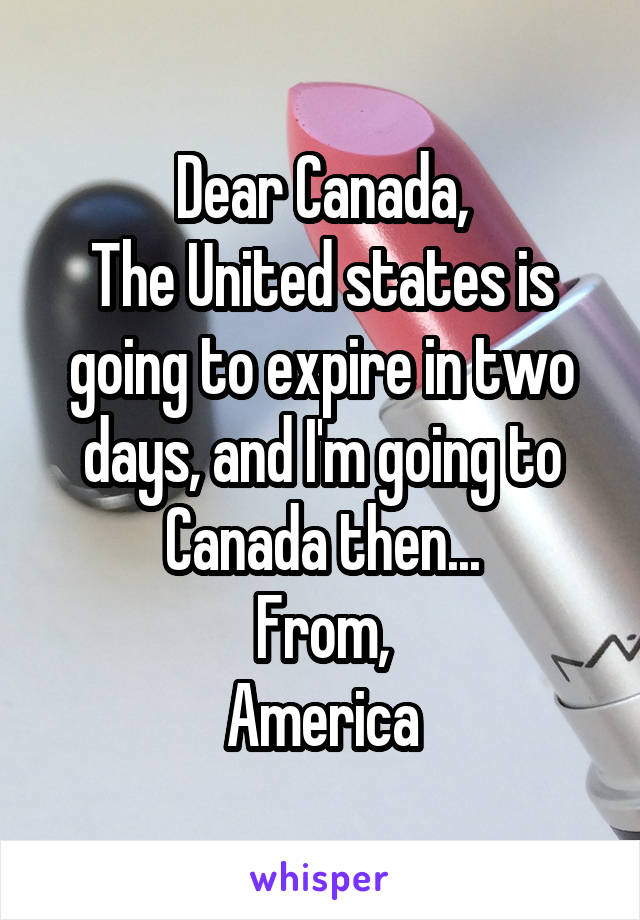 Dear Canada,
The United states is going to expire in two days, and I'm going to Canada then...
From,
America