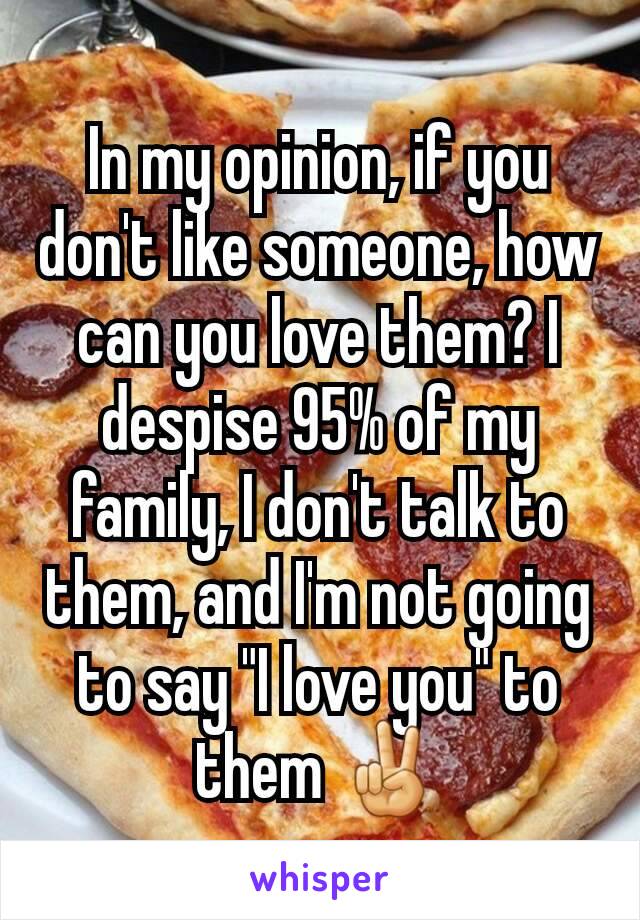 In my opinion, if you don't like someone, how can you love them? I despise 95% of my family, I don't talk to them, and I'm not going to say "I love you" to them ✌