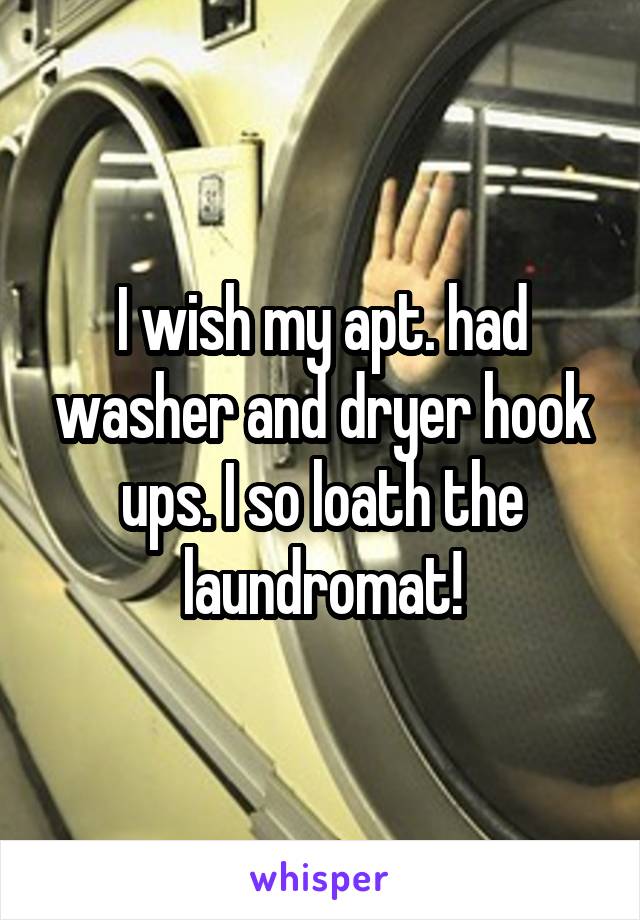 I wish my apt. had washer and dryer hook ups. I so loath the laundromat!
