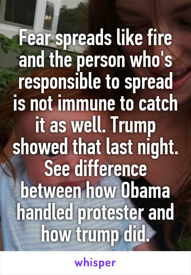 Fear spreads like fire and the person who's responsible to spread is not immune to catch it as well. Trump showed that last night. See difference between how Obama handled protester and how trump did.