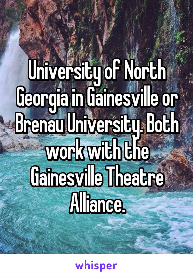 University of North Georgia in Gainesville or Brenau University. Both work with the Gainesville Theatre Alliance.