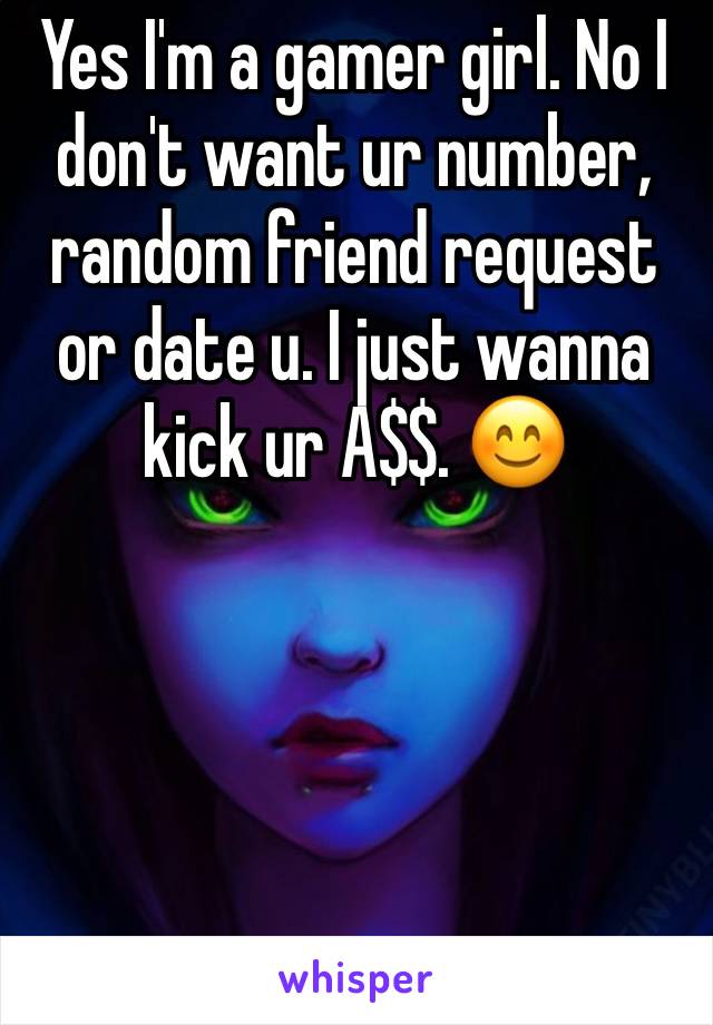 Yes I'm a gamer girl. No I don't want ur number, random friend request or date u. I just wanna kick ur A$$. 😊