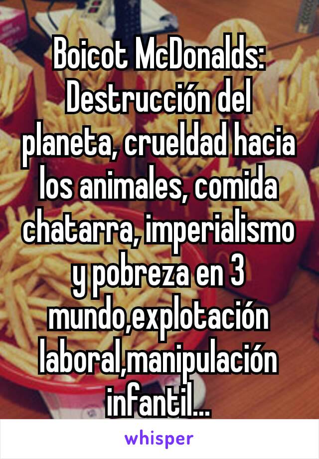 Boicot McDonalds:
Destrucción del planeta, crueldad hacia los animales, comida chatarra, imperialismo y pobreza en 3 mundo,explotación laboral,manipulación infantil...