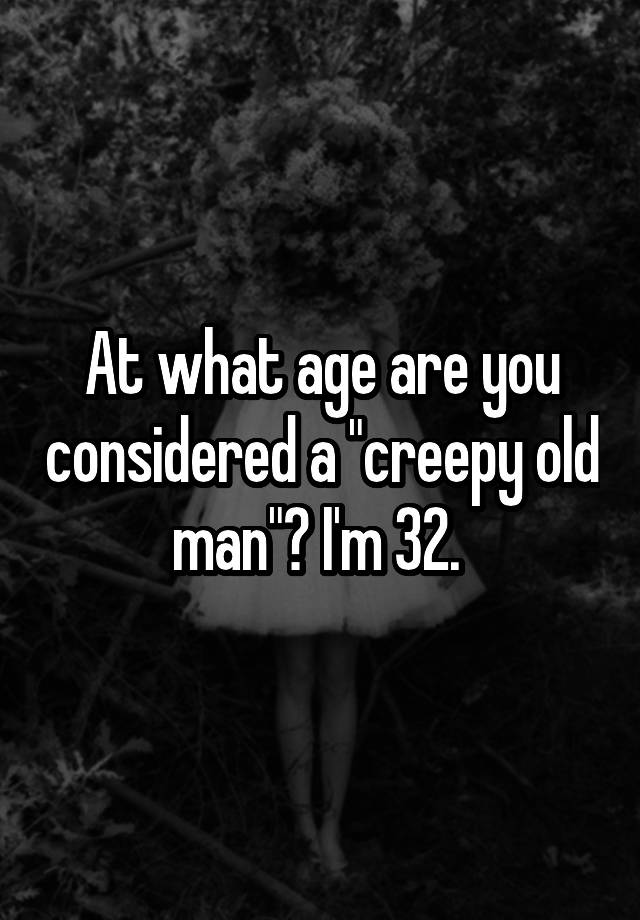 at-what-age-are-you-considered-a-creepy-old-man-i-m-32