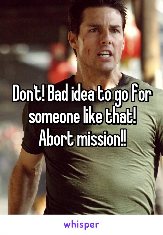 Don't! Bad idea to go for someone like that! Abort mission!!