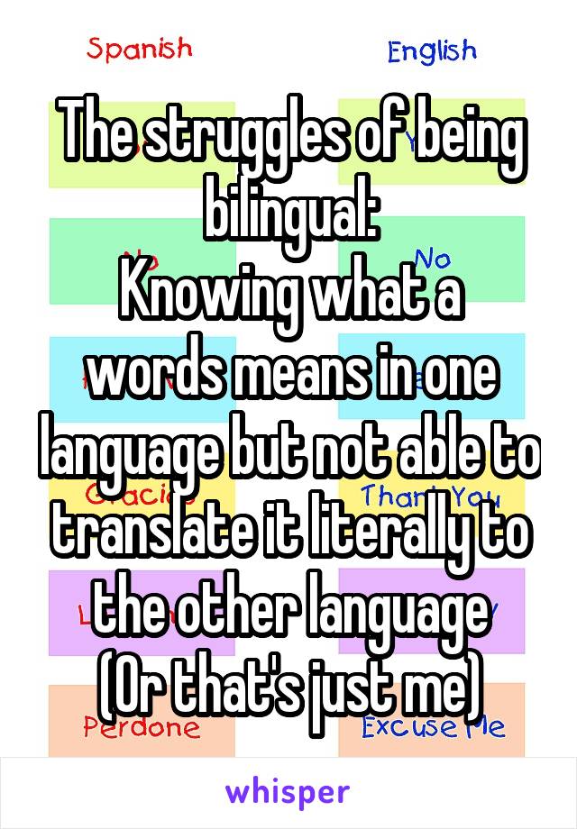 The struggles of being bilingual:
Knowing what a words means in one language but not able to translate it literally to the other language
(Or that's just me)